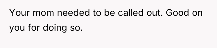 Your mom needed to be called out. Good on you...