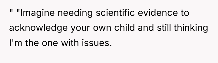 " "Imagine needing scientific evidence to acknowledge your own child...