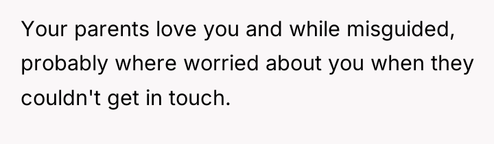 Your parents love you and while misguided, probably where worried...