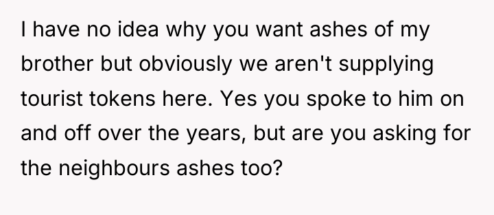 I have no idea why you want ashes of my...