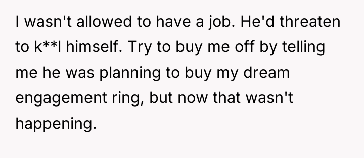 I wasn't allowed to have a job. He'd threaten to...