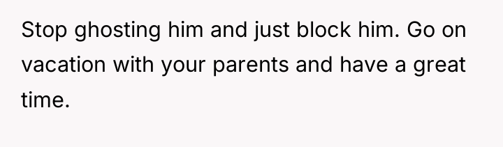 Stop ghosting him and just block him. Go on vacation...
