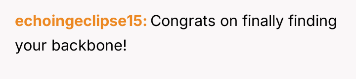 echoingeclipse15 Congrats on finally finding your backbone!