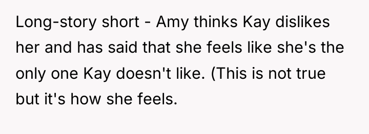 Long-story short - Amy thinks Kay dislikes her and has...