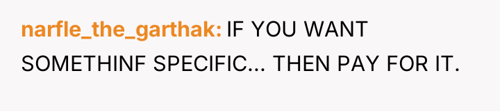 narfle_the_garthak IF YOU WANT SOMETHINF SPECIFIC... THEN PAY FOR IT.