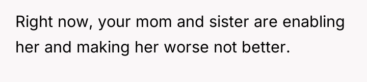 Right now, your mom and sister are enabling her and...