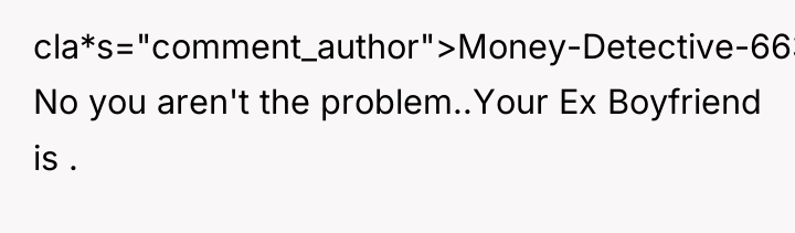cla*s="comment_author">Money-Detective-6631: No you aren't the problem..Your Ex Boyfriend is .