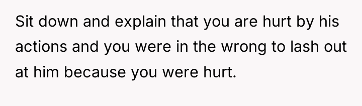 Sit down and explain that you are hurt by his...