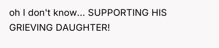 oh I don't know... SUPPORTING HIS GRIEVING DAUGHTER!