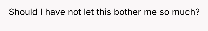 Should I have not let this bother me so much?