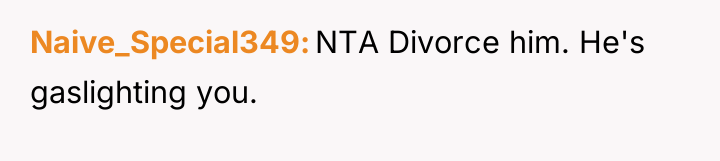 Naive_Special349 NTA Divorce him. He's gaslighting you.