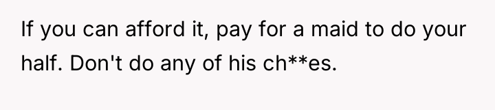 If you can afford it, pay for a maid to...