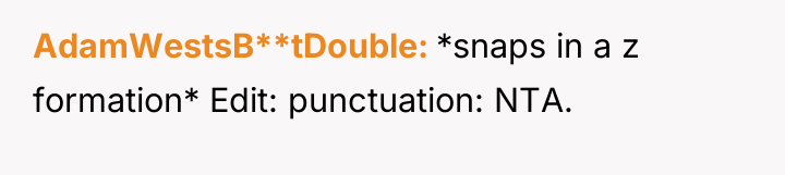 AdamWestsB**tDouble *snaps in a z formation* Edit: punctuation: NTA.