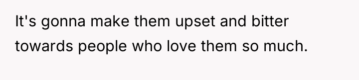 It's gonna make them upset and bitter towards people who...