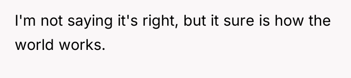I'm not saying it's right, but it sure is how...