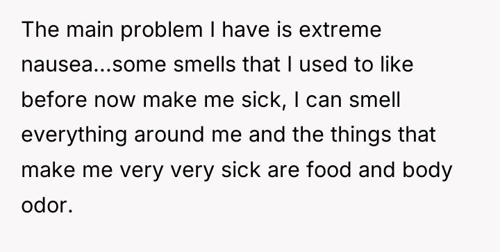 The main problem I have is extreme nausea...some smells that...