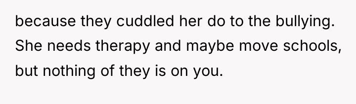 because they cuddled her do to the bullying. She needs...