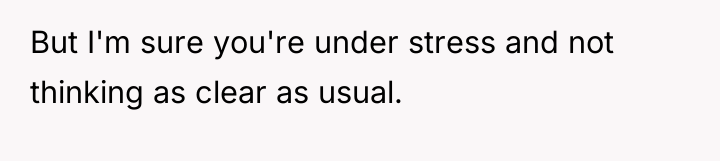 But I'm sure you're under stress and not thinking as...