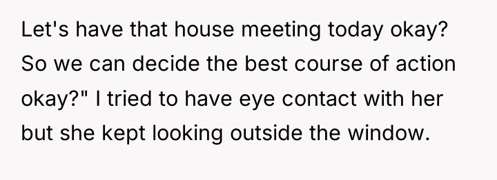 Let's have that house meeting today okay? So we can...