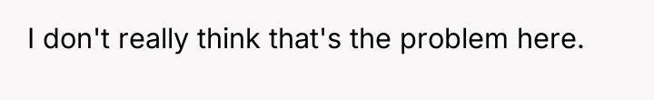 I don't really think that's the problem here.