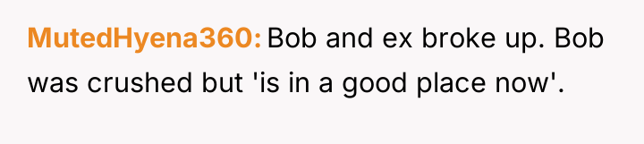 MutedHyena360 Bob and ex broke up. Bob was crushed but...