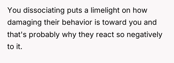 You dissociating puts a limelight on how damaging their behavior...
