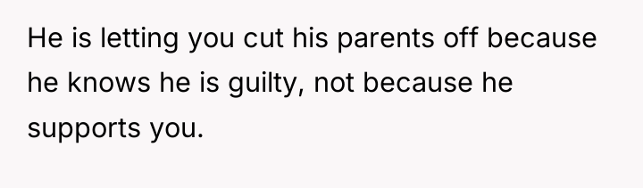 He is letting you cut his parents off because he...