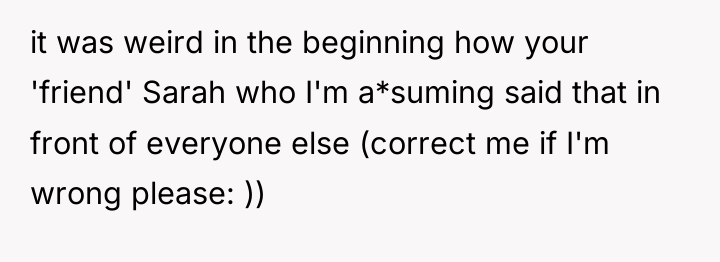 it was weird in the beginning how your 'friend' Sarah...