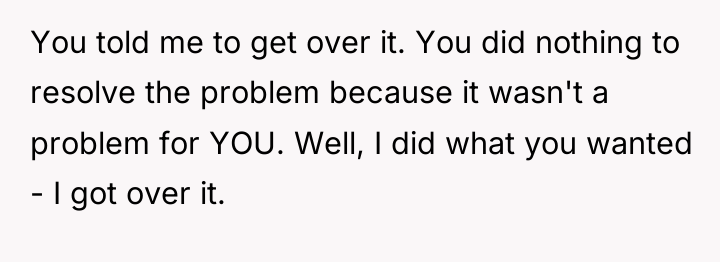 You told me to get over it. You did nothing...