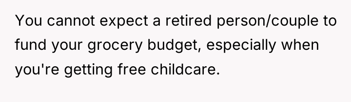 You cannot expect a retired person/couple to fund your grocery...