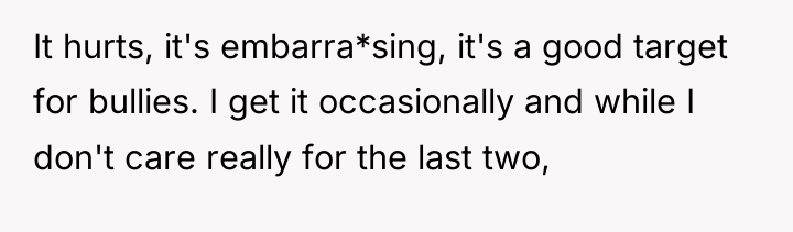 It hurts, it's embarra*sing, it's a good target for bullies....