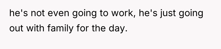 he's not even going to work, he's just going out...