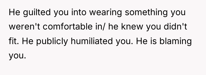 He guilted you into wearing something you weren't comfortable in/...