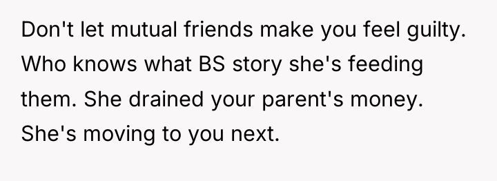 Don't let mutual friends make you feel guilty. Who knows...