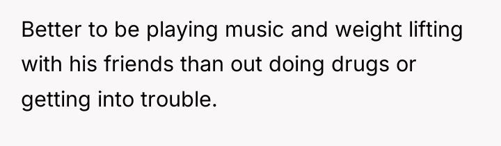 Better to be playing music and weight lifting with his...