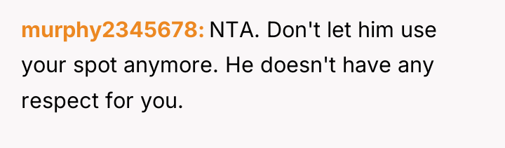 murphy2345678 NTA. Don't let him use your spot anymore. He...