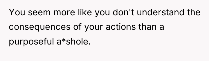 You seem more like you don't understand the consequences of...