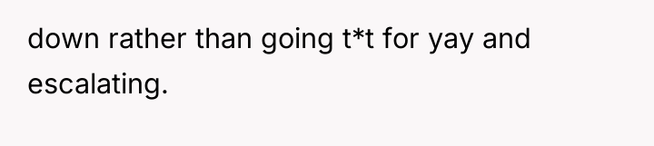 down rather than going t*t for yay and escalating.