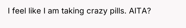 I feel like I am taking crazy pills. AITA?