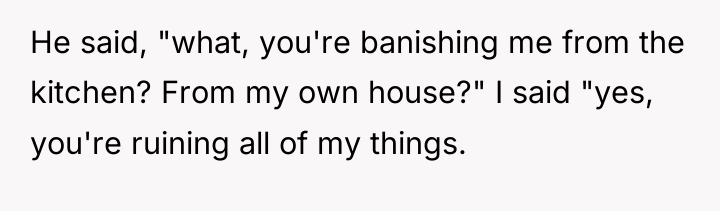 He said, "what, you're banishing me from the kitchen? From...