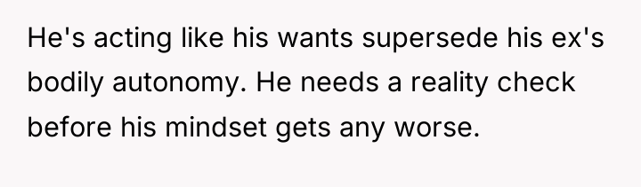 He's acting like his wants supersede his ex's bodily autonomy....