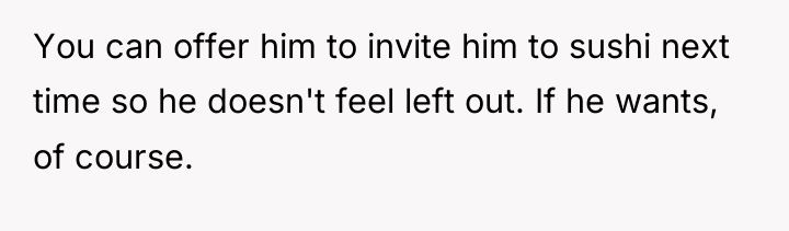 You can offer him to invite him to sushi next...