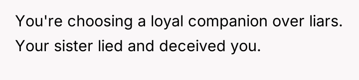 You're choosing a loyal companion over liars. Your sister lied...