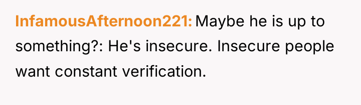 InfamousAfternoon221 Maybe he is up to something?: He's insecure. Insecure...