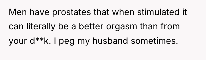 Men have prostates that when stimulated it can literally be...