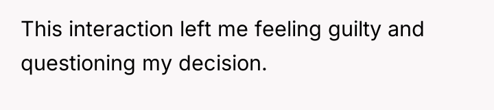 This interaction left me feeling guilty and questioning my decision.
