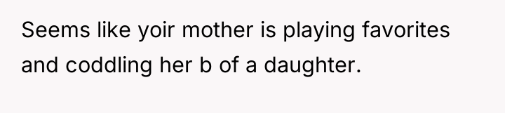 Seems like yoir mother is playing favorites and coddling her...