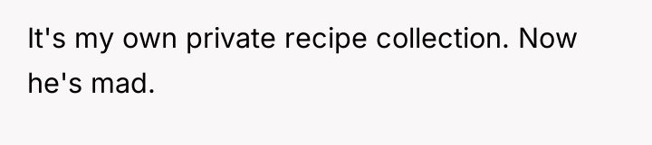 It's my own private recipe collection. Now he's mad.