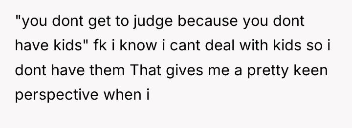 "you dont get to judge because you dont have kids"...