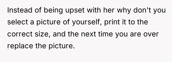 Instead of being upset with her why don't you select...
